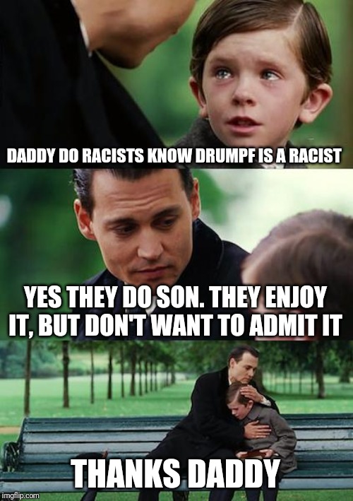 Finding Neverland | DADDY DO RACISTS KNOW DRUMPF IS A RACIST; YES THEY DO SON. THEY ENJOY IT, BUT DON'T WANT TO ADMIT IT; THANKS DADDY | image tagged in memes,finding neverland | made w/ Imgflip meme maker