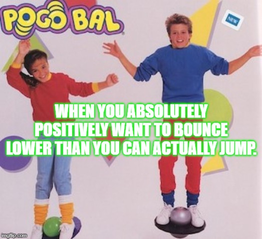 One of the worst presents I ever received. | WHEN YOU ABSOLUTELY POSITIVELY WANT TO BOUNCE LOWER THAN YOU CAN ACTUALLY JUMP. | image tagged in 1980's,toys,pop culture,kids toys,exercise | made w/ Imgflip meme maker