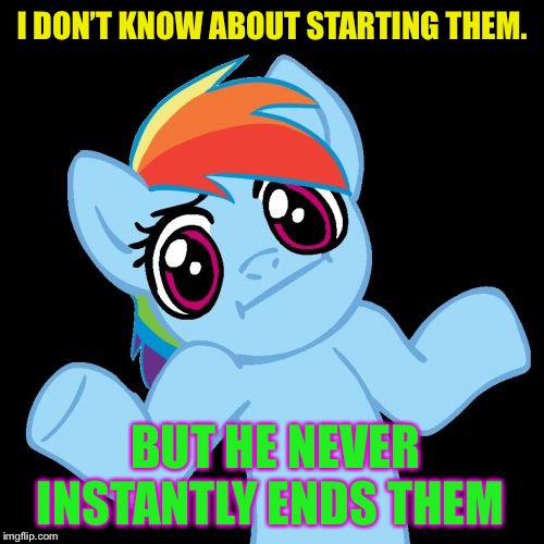 Pony Shrugs Meme | I DON’T KNOW ABOUT STARTING THEM. BUT HE NEVER INSTANTLY ENDS THEM | image tagged in memes,pony shrugs | made w/ Imgflip meme maker