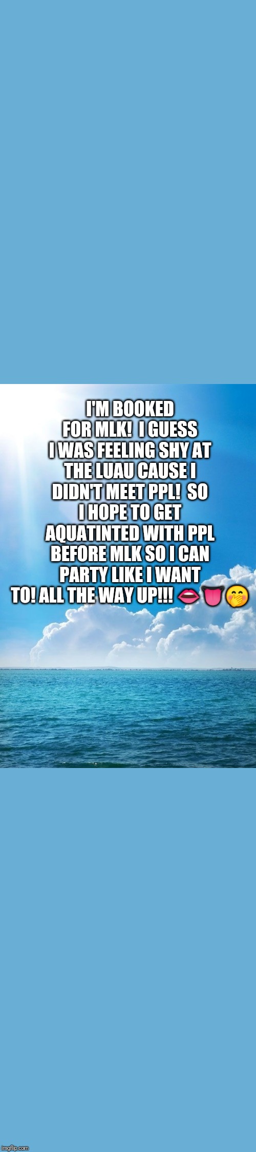 I'M BOOKED FOR MLK!  I GUESS I WAS FEELING SHY AT THE LUAU CAUSE I DIDN'T MEET PPL!  SO I HOPE TO GET AQUATINTED WITH PPL BEFORE MLK SO I CAN PARTY LIKE I WANT TO! ALL THE WAY UP!!! 👄👅🤭 | made w/ Imgflip meme maker