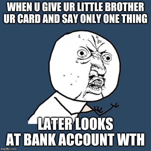 Y U No | WHEN U GIVE UR LITTLE BROTHER UR CARD AND SAY ONLY ONE THING; LATER LOOKS AT BANK ACCOUNT WTH | image tagged in memes,y u no | made w/ Imgflip meme maker