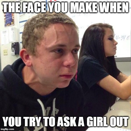 angery boi | THE FACE YOU MAKE WHEN; YOU TRY TO ASK A GIRL OUT | image tagged in angery boi | made w/ Imgflip meme maker