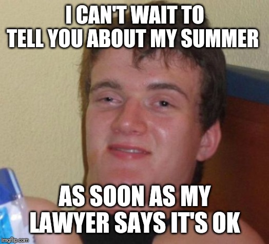 10 Guy | I CAN'T WAIT TO TELL YOU ABOUT MY SUMMER; AS SOON AS MY LAWYER SAYS IT'S OK | image tagged in memes,10 guy | made w/ Imgflip meme maker
