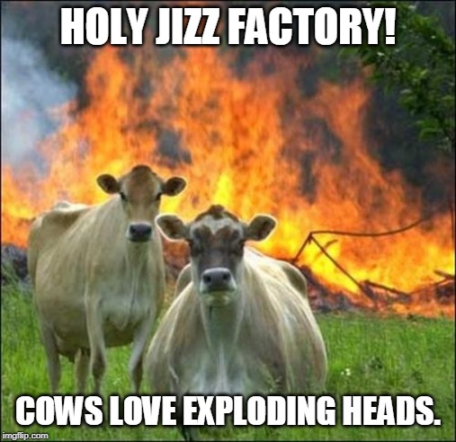 Evil Cows Meme | HOLY JIZZ FACTORY! COWS LOVE EXPLODING HEADS. | image tagged in memes,evil cows | made w/ Imgflip meme maker