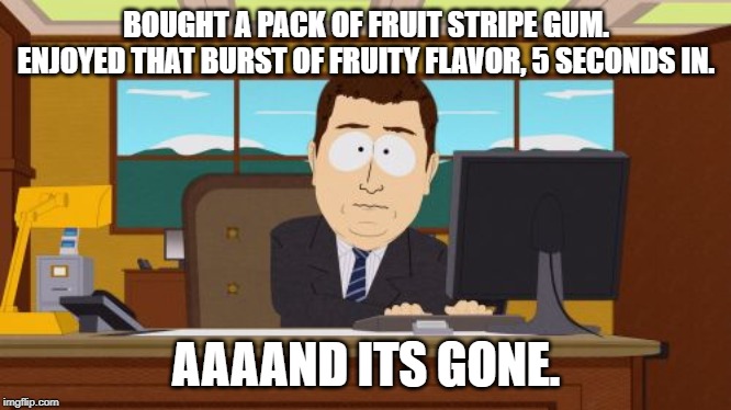 if you ever had this you know.... | BOUGHT A PACK OF FRUIT STRIPE GUM.
ENJOYED THAT BURST OF FRUITY FLAVOR, 5 SECONDS IN. AAAAND ITS GONE. | image tagged in memes,aaaaand its gone | made w/ Imgflip meme maker