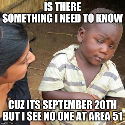 Third World Skeptical Kid | IS THERE SOMETHING I NEED TO KNOW; CUZ ITS SEPTEMBER 20TH BUT I SEE NO ONE AT AREA 51 | image tagged in memes,third world skeptical kid | made w/ Imgflip meme maker