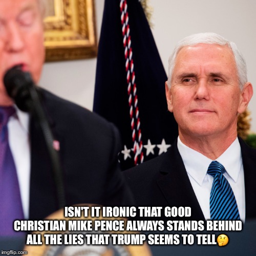 Good Christian Mike Pence | ISN'T IT IRONIC THAT GOOD CHRISTIAN MIKE PENCE ALWAYS STANDS BEHIND ALL THE LIES THAT TRUMP SEEMS TO TELL🤔 | image tagged in mike pence,donald trump,ironic,liar liar,good christian,shaking my head | made w/ Imgflip meme maker