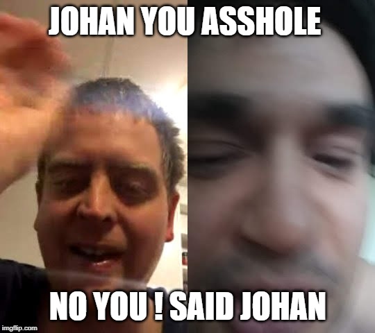 Johan You asshole | JOHAN YOU ASSHOLE; NO YOU ! SAID JOHAN | image tagged in asshole,assholes,cussing,bros,existentialism,imgflip community | made w/ Imgflip meme maker