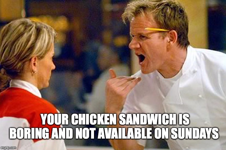 chicken sandwich | YOUR CHICKEN SANDWICH IS BORING AND NOT AVAILABLE ON SUNDAYS | image tagged in sandwich | made w/ Imgflip meme maker