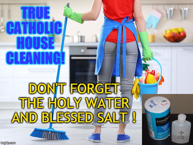 TRUE CATHOLIC 
HOUSE CLEANING! DON'T FORGET
THE HOLY WATER
AND BLESSED SALT ! | made w/ Imgflip meme maker