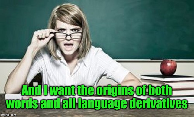 teacher | And I want the origins of both words and all language derivatives | image tagged in teacher | made w/ Imgflip meme maker