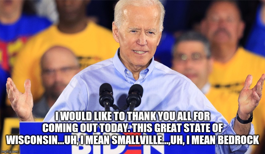Where you at, Joe? | I WOULD LIKE TO THANK YOU ALL FOR COMING OUT TODAY. THIS GREAT STATE OF WISCONSIN...UH, I MEAN SMALLVILLE...,UH, I MEAN BEDROCK | image tagged in shit joe biden says,sleepy joe,senile,democratic party,creepy uncle joe,where's waldo | made w/ Imgflip meme maker
