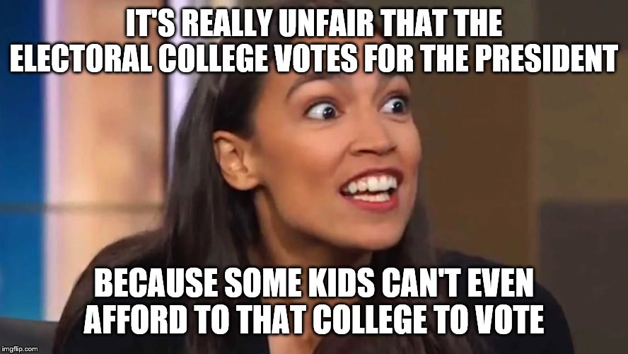 Crazy AOC | IT'S REALLY UNFAIR THAT THE ELECTORAL COLLEGE VOTES FOR THE PRESIDENT; BECAUSE SOME KIDS CAN'T EVEN AFFORD TO THAT COLLEGE TO VOTE | image tagged in crazy aoc | made w/ Imgflip meme maker