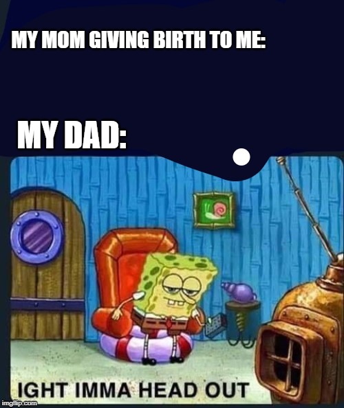 spongebob2 | MY MOM GIVING BIRTH TO ME:; MY DAD: | image tagged in spongebob2 | made w/ Imgflip meme maker