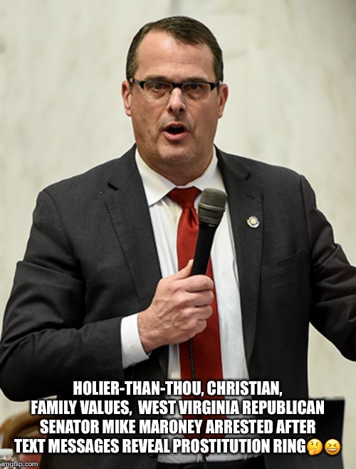 holier-than-thou sen. Mike Maroney | HOLIER-THAN-THOU, CHRISTIAN, FAMILY VALUES,  WEST VIRGINIA REPUBLICAN SENATOR MIKE MARONEY ARRESTED AFTER TEXT MESSAGES REVEAL PROSTITUTION RING🤔😆 | image tagged in mile maroney,holier than thou,republican,prostitution,christian values | made w/ Imgflip meme maker