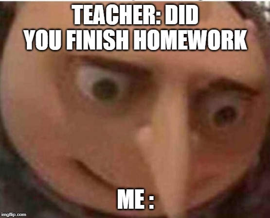 Meme Generator. homework/gru meme TEACHER: DID YOU FINISH HOMEWORK; ME : im...