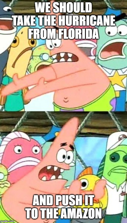 Put It Somewhere Else Patrick Meme | WE SHOULD TAKE THE HURRICANE FROM FLORIDA; AND PUSH IT TO THE AMAZON | image tagged in memes,put it somewhere else patrick | made w/ Imgflip meme maker