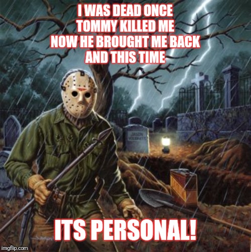 Friday the 13th Part VI: Jason Lives | I WAS DEAD ONCE
TOMMY KILLED ME
NOW HE BROUGHT ME BACK
AND THIS TIME; ITS PERSONAL! | image tagged in friday the 13th,jason,horror | made w/ Imgflip meme maker