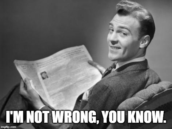 50's newspaper | I'M NOT WRONG, YOU KNOW. | image tagged in 50's newspaper | made w/ Imgflip meme maker