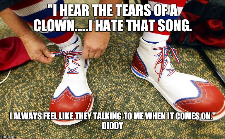 Clown shoes | "I HEAR THE TEARS OF A CLOWN.....I HATE THAT SONG. I ALWAYS FEEL LIKE THEY TALKING TO ME WHEN IT COMES ON."

DIDDY | image tagged in clown shoes | made w/ Imgflip meme maker