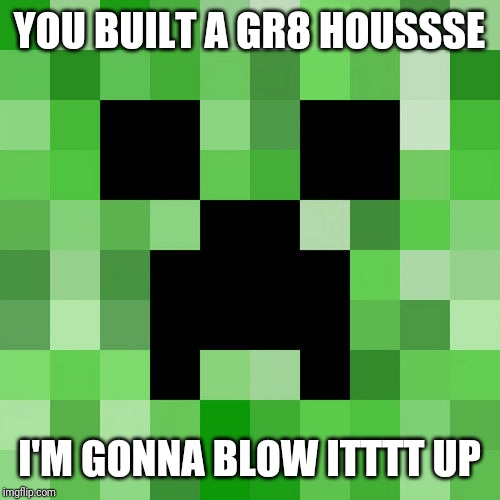 Scumbag Minecraft Meme | YOU BUILT A GR8 HOUSSSE; I'M GONNA BLOW ITTTT UP | image tagged in memes,scumbag minecraft | made w/ Imgflip meme maker