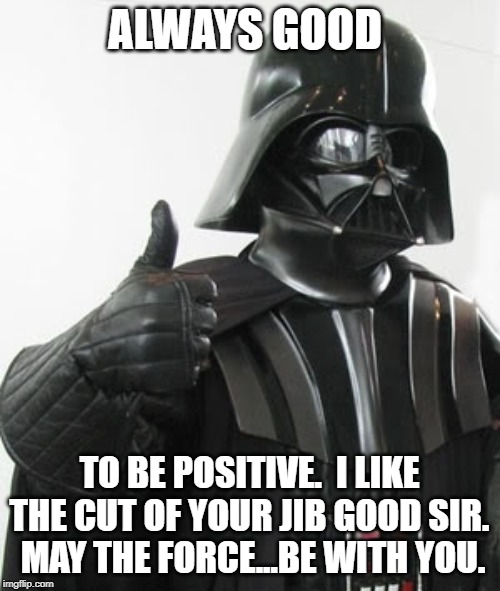 Darth Vader Positive | ALWAYS GOOD TO BE POSITIVE.  I LIKE THE CUT OF YOUR JIB GOOD SIR.  MAY THE FORCE...BE WITH YOU. | image tagged in darth vader positive | made w/ Imgflip meme maker