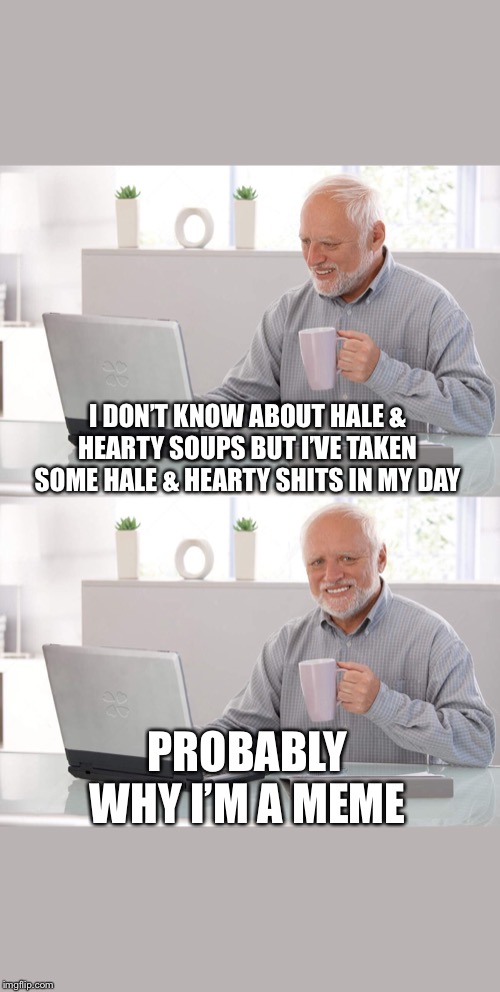 Old man cup of coffee | I DON’T KNOW ABOUT HALE & HEARTY SOUPS BUT I’VE TAKEN SOME HALE & HEARTY SHITS IN MY DAY; PROBABLY WHY I’M A MEME | image tagged in old man cup of coffee | made w/ Imgflip meme maker