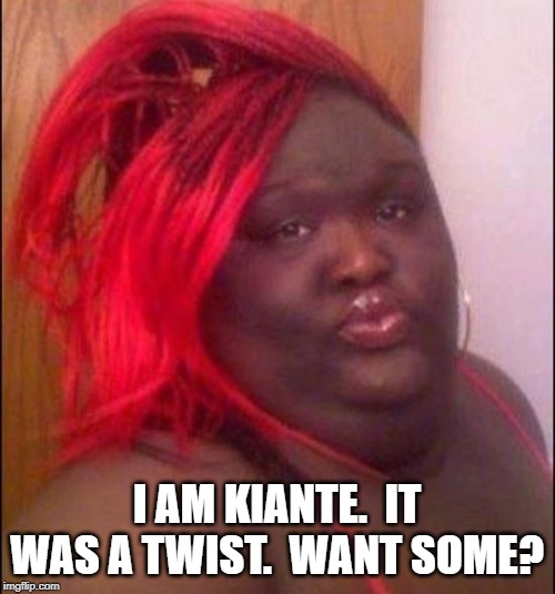 Ghetto | I AM KIANTE.  IT WAS A TWIST.  WANT SOME? | image tagged in ghetto | made w/ Imgflip meme maker