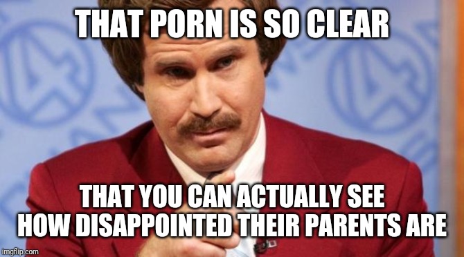 Ron Burgundy MBA | THAT PORN IS SO CLEAR THAT YOU CAN ACTUALLY SEE HOW DISAPPOINTED THEIR PARENTS ARE | image tagged in ron burgundy mba | made w/ Imgflip meme maker
