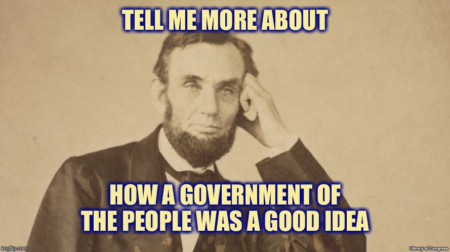 Tell Me More About Abe Lincoln | TELL ME MORE ABOUT; HOW A GOVERNMENT OF THE PEOPLE WAS A GOOD IDEA | image tagged in tell me more about abe lincoln | made w/ Imgflip meme maker