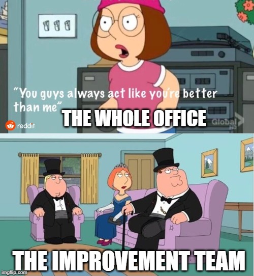 You Guys always act like you're better than me | THE WHOLE OFFICE; THE IMPROVEMENT TEAM | image tagged in you guys always act like you're better than me | made w/ Imgflip meme maker