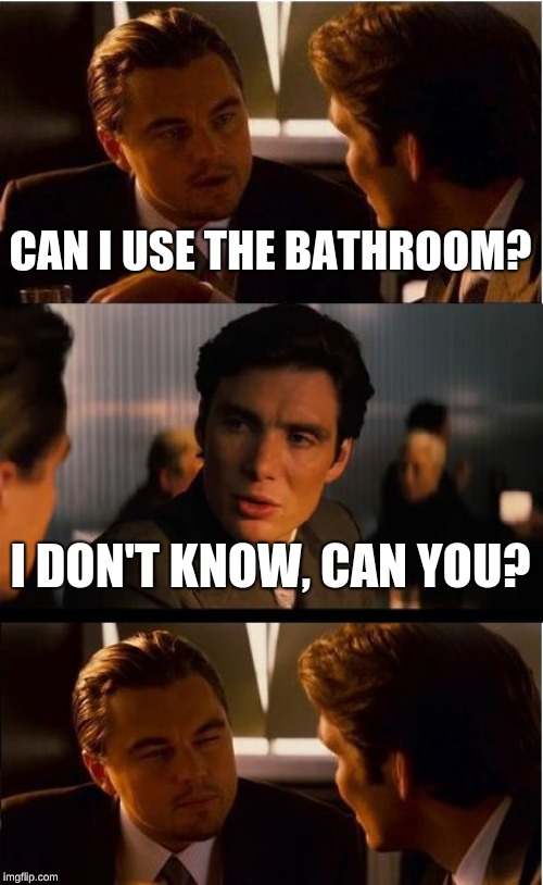 Me when i need to go and use the restroom. | CAN I USE THE BATHROOM? I DON'T KNOW, CAN YOU? | image tagged in memes,inception | made w/ Imgflip meme maker