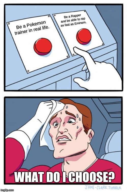 Me having a hard time at deciding what to choose in "Would You Rather?" | Be a Rapper and be able to rap as fast as Eminem. Be a Pokemon trainer in real life. WHAT DO I CHOOSE? | image tagged in memes,two buttons | made w/ Imgflip meme maker