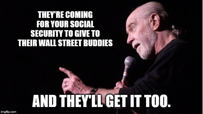 George Carlin | THEY'RE COMING FOR YOUR SOCIAL SECURITY TO GIVE TO THEIR WALL STREET BUDDIES AND THEY'LL GET IT TOO. | image tagged in george carlin | made w/ Imgflip meme maker