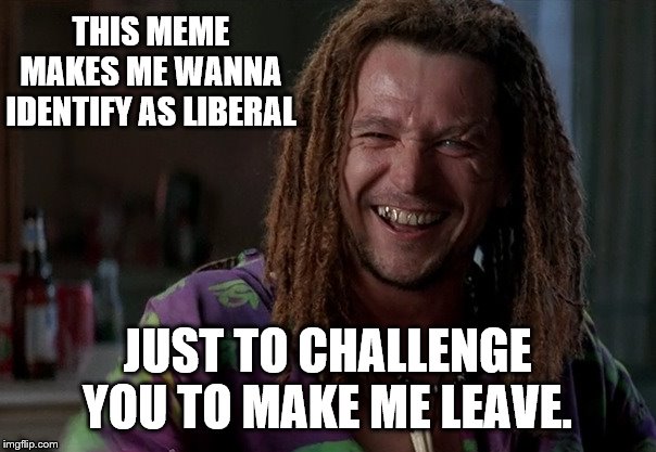 THIS MEME MAKES ME WANNA IDENTIFY AS LIBERAL JUST TO CHALLENGE YOU TO MAKE ME LEAVE. | made w/ Imgflip meme maker