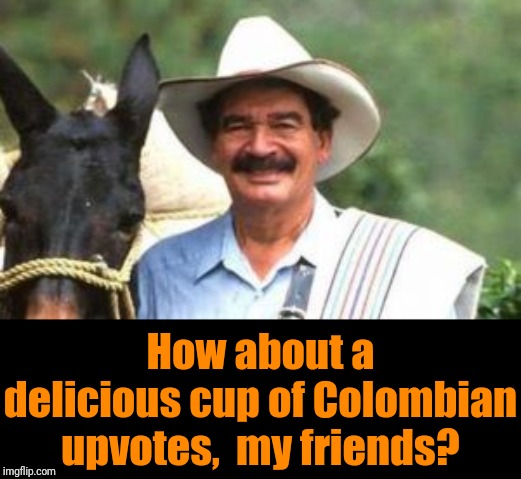 Yummy | How about a delicious cup of Colombian upvotes,  my friends? | image tagged in memes,upvotes | made w/ Imgflip meme maker