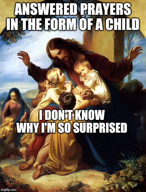 Jesus children | ANSWERED PRAYERS IN THE FORM OF A CHILD; I DON'T KNOW WHY I'M SO SURPRISED | image tagged in jesus children | made w/ Imgflip meme maker