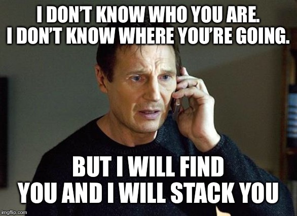 I Will Find You And I Will Kill You | I DON’T KNOW WHO YOU ARE. I DON’T KNOW WHERE YOU’RE GOING. BUT I WILL FIND YOU AND I WILL STACK YOU | image tagged in i will find you and i will kill you | made w/ Imgflip meme maker