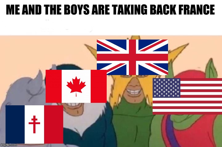 Me And The Boys Meme | ME AND THE BOYS ARE TAKING BACK FRANCE | image tagged in memes,me and the boys,ww2,usa,canada,uk | made w/ Imgflip meme maker