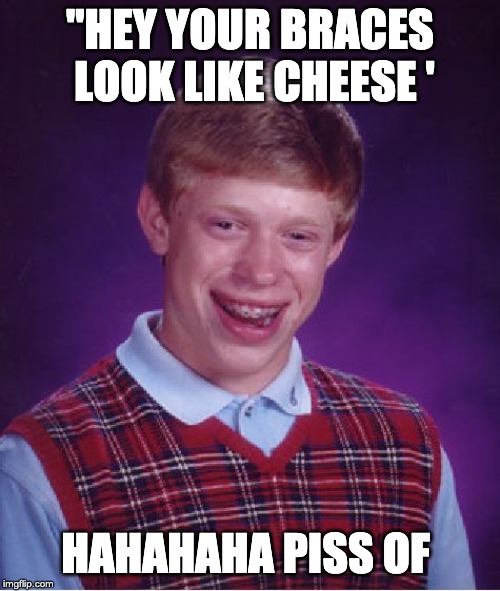 Bad Luck Brian | "HEY YOUR BRACES  LOOK LIKE CHEESE '; HAHAHAHA PISS OF | image tagged in memes,bad luck brian | made w/ Imgflip meme maker