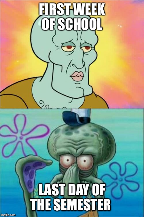 Squidward | FIRST WEEK OF SCHOOL; LAST DAY OF THE SEMESTER | image tagged in memes,squidward | made w/ Imgflip meme maker