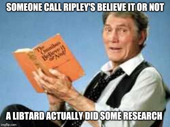 Someone call Ripley's | SOMEONE CALL RIPLEY'S BELIEVE IT OR NOT; A LIBTARD ACTUALLY DID SOME RESEARCH | image tagged in ripleys believe it or not,research,liberals,fake news,get a job,jack palance | made w/ Imgflip meme maker