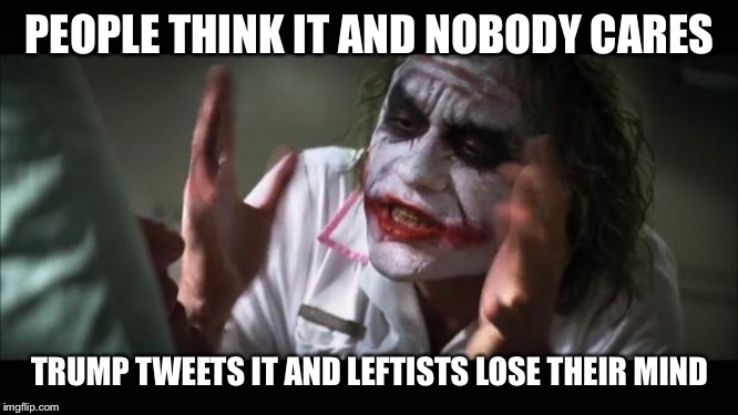 And everybody loses their minds Meme | PEOPLE THINK IT AND NOBODY CARES TRUMP TWEETS IT AND LEFTISTS LOSE THEIR MIND | image tagged in memes,and everybody loses their minds | made w/ Imgflip meme maker