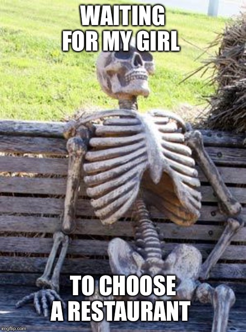 Waiting Skeleton | WAITING FOR MY GIRL; TO CHOOSE A RESTAURANT | image tagged in memes,waiting skeleton | made w/ Imgflip meme maker