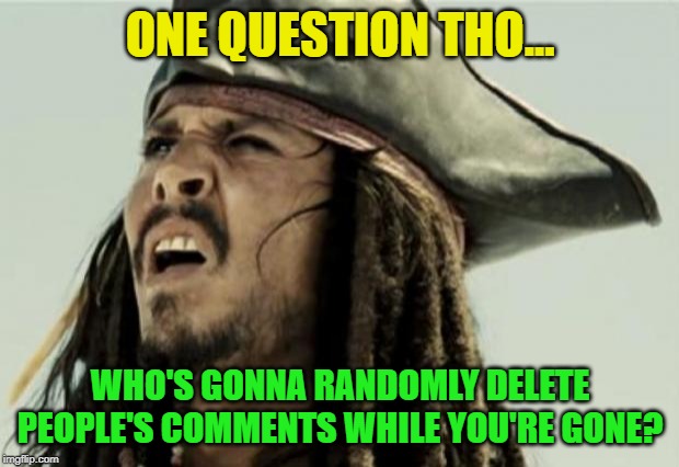 confused dafuq jack sparrow what | ONE QUESTION THO... WHO'S GONNA RANDOMLY DELETE PEOPLE'S COMMENTS WHILE YOU'RE GONE? | image tagged in confused dafuq jack sparrow what | made w/ Imgflip meme maker