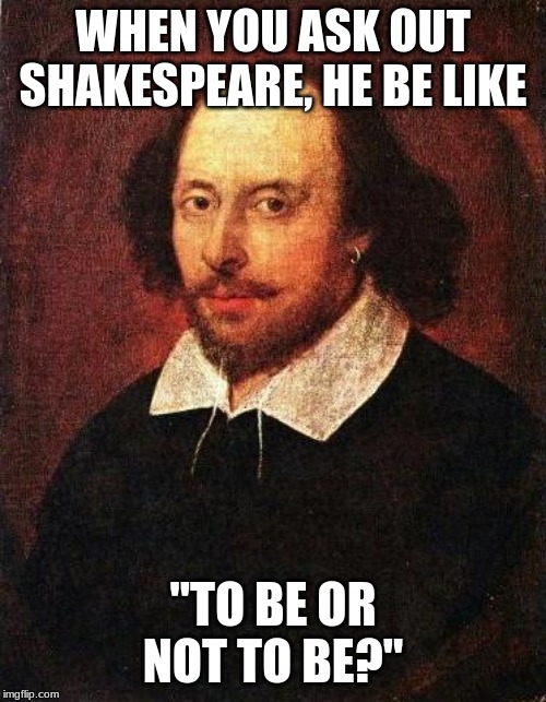 Shakespeare | WHEN YOU ASK OUT SHAKESPEARE, HE BE LIKE; "TO BE OR NOT TO BE?" | image tagged in shakespeare | made w/ Imgflip meme maker