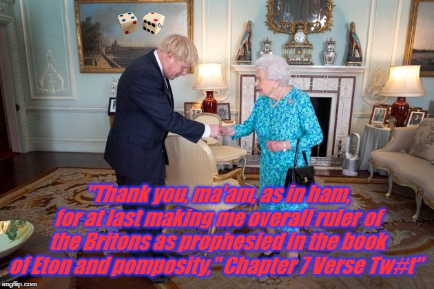 god save the boris | "Thank you, ma'am, as in ham, for at last making me overall ruler of the Britons as prophesied in the book of Eton and pomposity," Chapter 7 Verse Tw#t" | image tagged in god save the boris | made w/ Imgflip meme maker