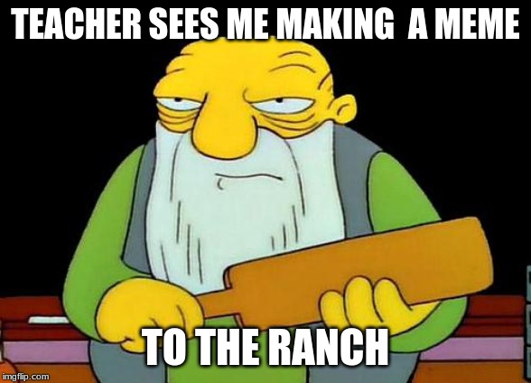 That's a paddlin' | TEACHER SEES ME MAKING  A MEME; TO THE RANCH | image tagged in memes,that's a paddlin' | made w/ Imgflip meme maker