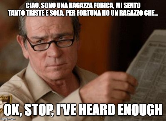 Tommy Lee Jones | CIAO, SONO UNA RAGAZZA FOBICA, MI SENTO TANTO TRISTE E SOLA, PER FORTUNA HO UN RAGAZZO CHE... OK, STOP, I'VE HEARD ENOUGH | image tagged in tommy lee jones | made w/ Imgflip meme maker