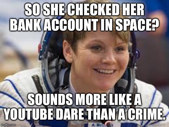 Space girl | SO SHE CHECKED HER BANK ACCOUNT IN SPACE? SOUNDS MORE LIKE A YOUTUBE DARE THAN A CRIME. | image tagged in space girl | made w/ Imgflip meme maker